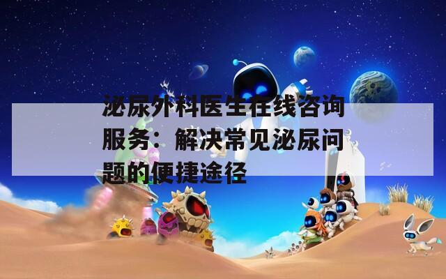 泌尿外科医生在线咨询服务：解决常见泌尿问题的便捷途径
