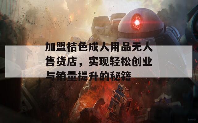 加盟桔色成人用品无人售货店，实现轻松创业与销量提升的秘籍