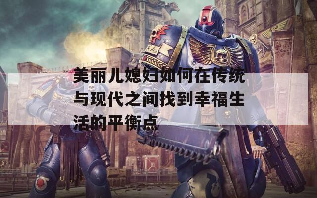 美丽儿媳妇如何在传统与现代之间找到幸福生活的平衡点