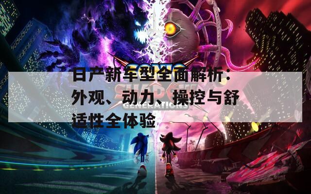 日产新车型全面解析：外观、动力、操控与舒适性全体验