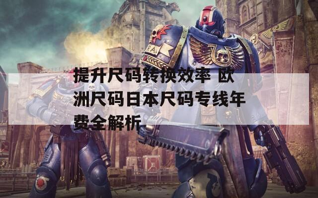 提升尺码转换效率 欧洲尺码日本尺码专线年费全解析