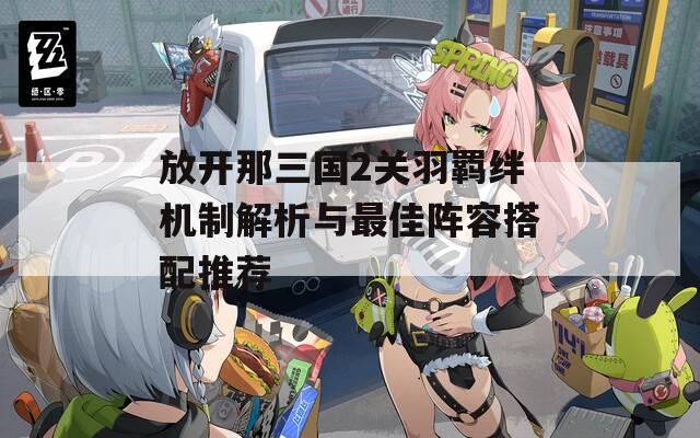 放开那三国2关羽羁绊机制解析与最佳阵容搭配推荐