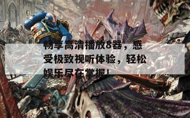 畅享高清播放8器，感受极致视听体验，轻松娱乐尽在掌握！