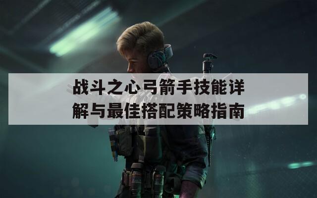 战斗之心弓箭手技能详解与最佳搭配策略指南