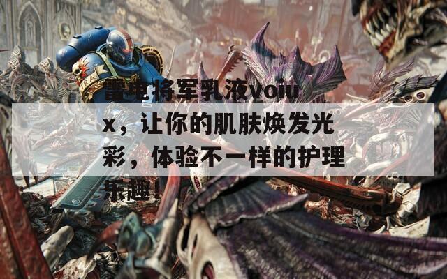 雷电将军乳液voiux，让你的肌肤焕发光彩，体验不一样的护理乐趣！