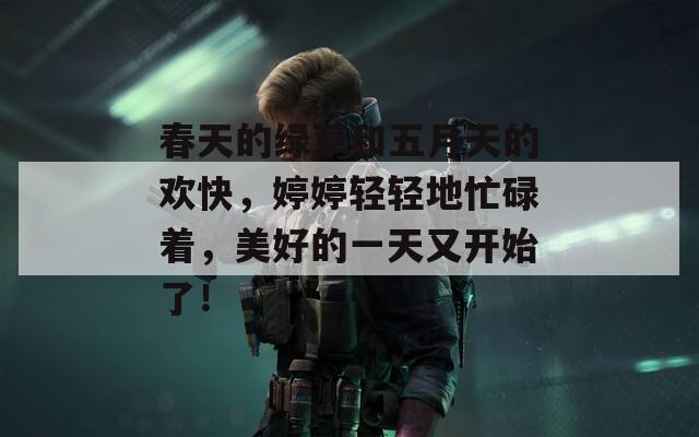 春天的绿草和五月天的欢快，婷婷轻轻地忙碌着，美好的一天又开始了！