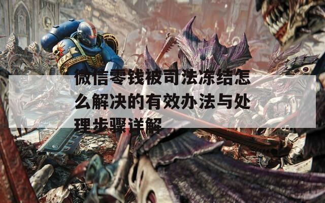 微信零钱被司法冻结怎么解决的有效办法与处理步骤详解