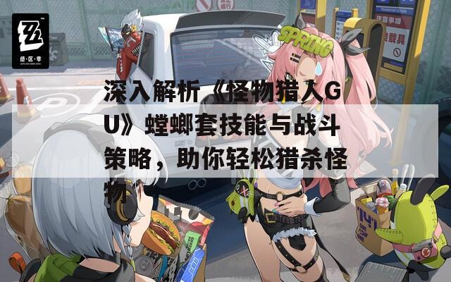 深入解析《怪物猎人GU》螳螂套技能与战斗策略，助你轻松猎杀怪物