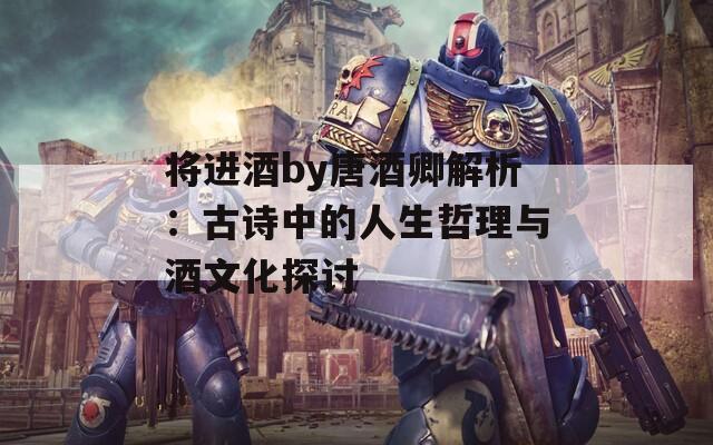 将进酒by唐酒卿解析：古诗中的人生哲理与酒文化探讨