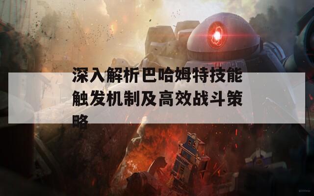 深入解析巴哈姆特技能触发机制及高效战斗策略
