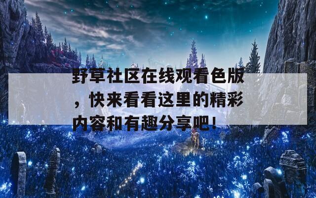 野草社区在线观看色版，快来看看这里的精彩内容和有趣分享吧！