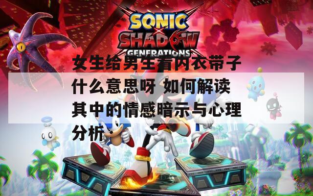 女生给男生看内衣带子什么意思呀 如何解读其中的情感暗示与心理分析