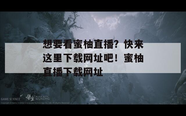 想要看蜜柚直播？快来这里下载网址吧！蜜柚直播下载网址