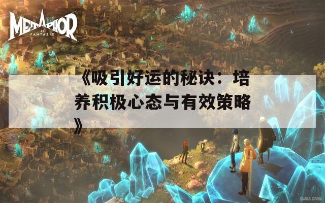 《吸引好运的秘诀：培养积极心态与有效策略》
