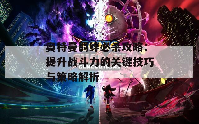 奥特曼羁绊必杀攻略：提升战斗力的关键技巧与策略解析