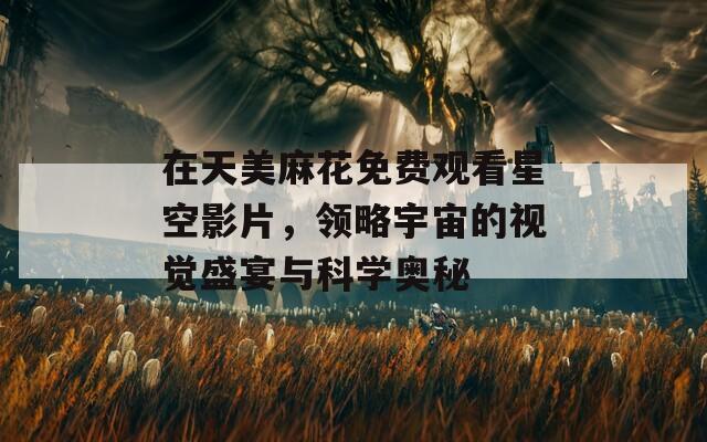 在天美麻花免费观看星空影片，领略宇宙的视觉盛宴与科学奥秘