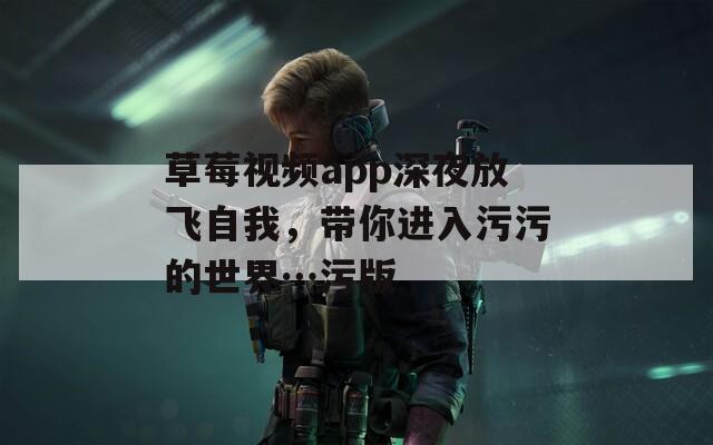草莓视频app深夜放飞自我，带你进入污污的世界…污版