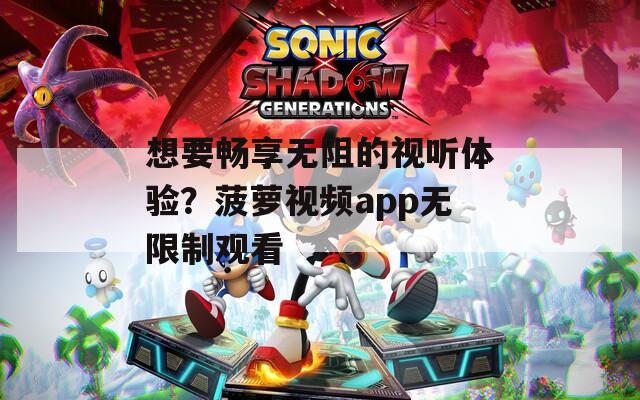想要畅享无阻的视听体验？菠萝视频app无限制观看