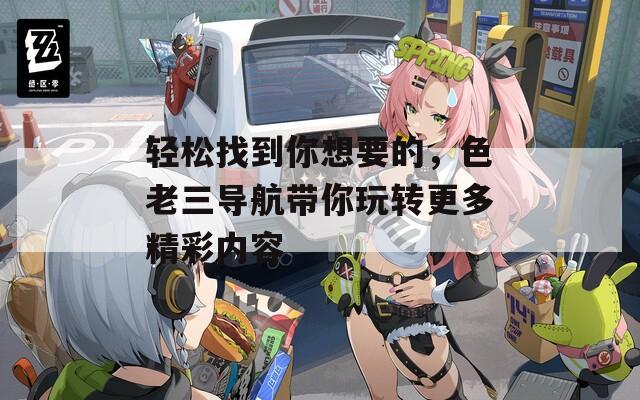 轻松找到你想要的，色老三导航带你玩转更多精彩内容