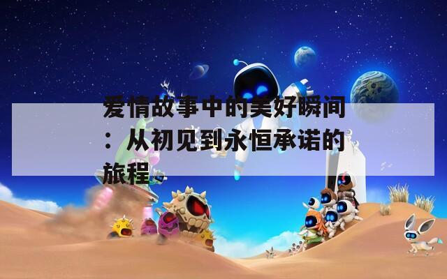 爱情故事中的美好瞬间：从初见到永恒承诺的旅程