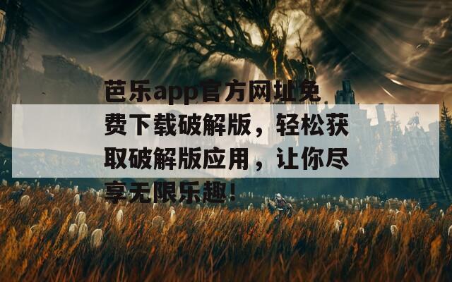 芭乐app官方网址免费下载破解版，轻松获取破解版应用，让你尽享无限乐趣！