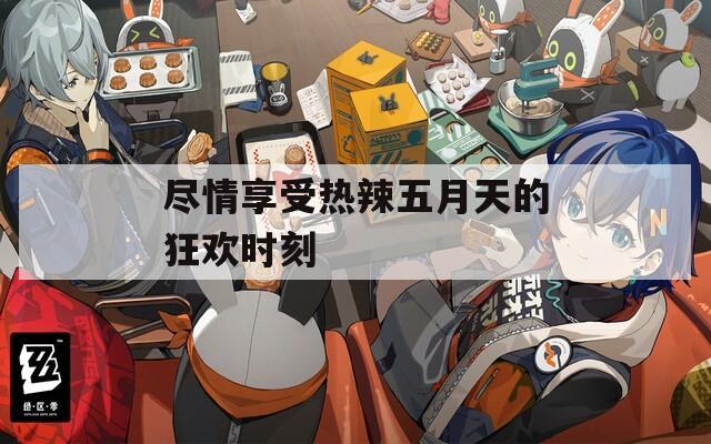 尽情享受热辣五月天的狂欢时刻