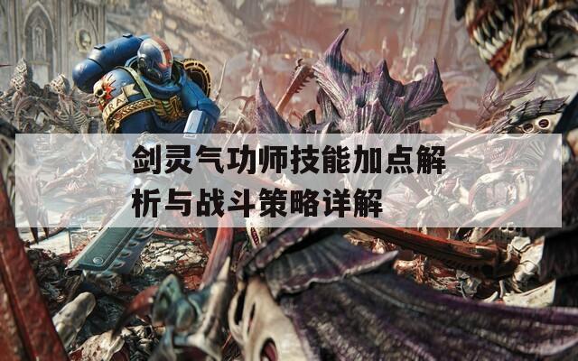 剑灵气功师技能加点解析与战斗策略详解