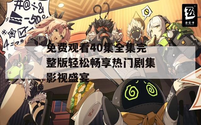 免费观看40集全集完整版轻松畅享热门剧集影视盛宴