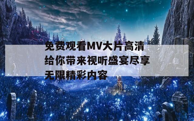 免费观看MV大片高清给你带来视听盛宴尽享无限精彩内容
