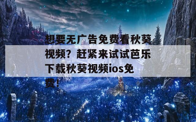 想要无广告免费看秋葵视频？赶紧来试试芭乐下载秋葵视频ios免费！