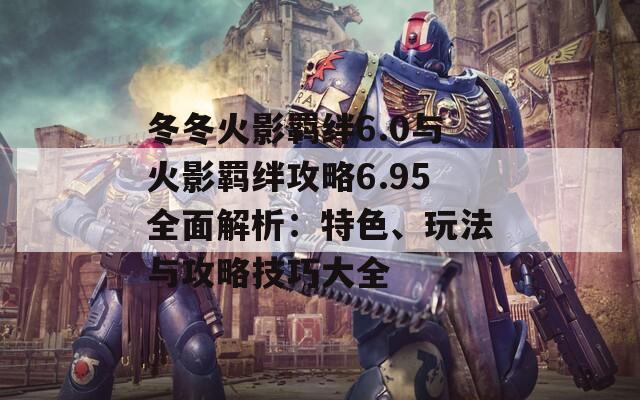 冬冬火影羁绊6.0与火影羁绊攻略6.95全面解析：特色、玩法与攻略技巧大全