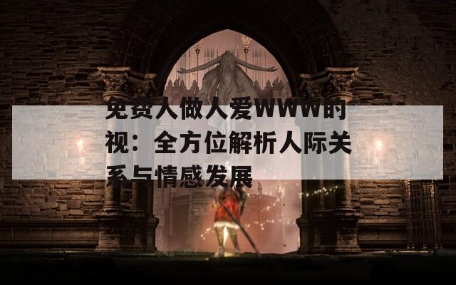 免费人做人爱WWW的视：全方位解析人际关系与情感发展