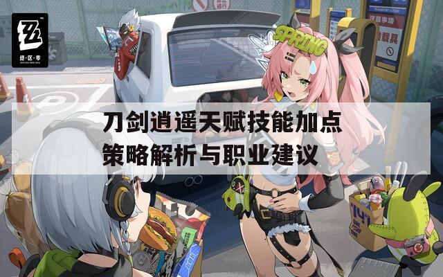刀剑逍遥天赋技能加点策略解析与职业建议