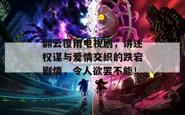 翻云覆雨电视剧，讲述权谋与爱情交织的跌宕剧情，令人欲罢不能！
