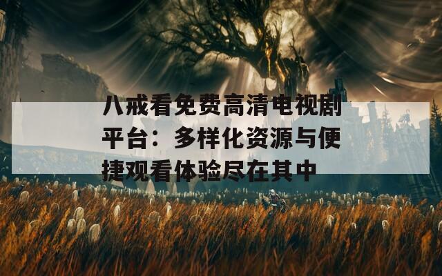 八戒看免费高清电视剧平台：多样化资源与便捷观看体验尽在其中