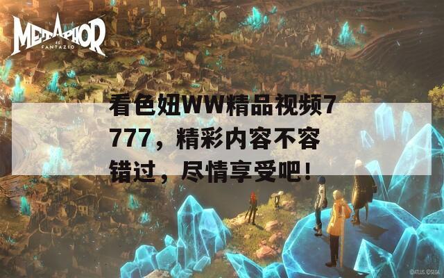 看色妞WW精品视频7777，精彩内容不容错过，尽情享受吧！