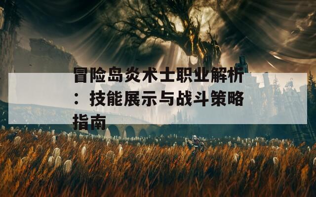 冒险岛炎术士职业解析：技能展示与战斗策略指南