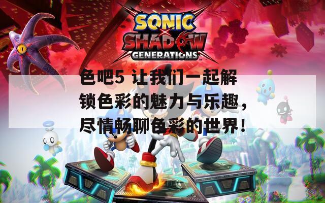色吧5 让我们一起解锁色彩的魅力与乐趣，尽情畅聊色彩的世界！
