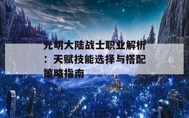 光明大陆战士职业解析：天赋技能选择与搭配策略指南