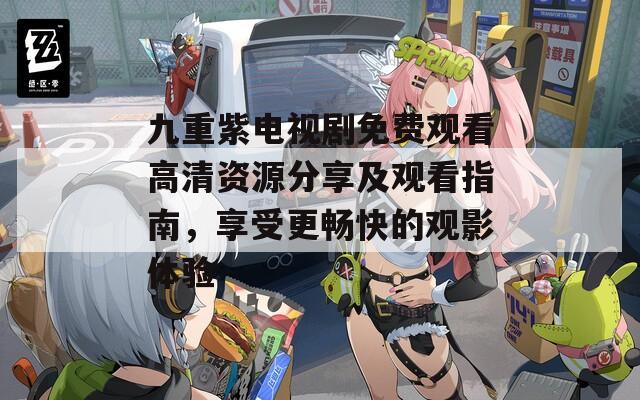 九重紫电视剧免费观看高清资源分享及观看指南，享受更畅快的观影体验