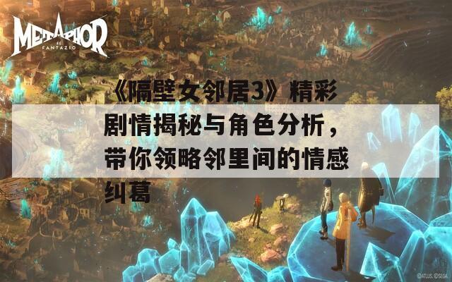 《隔壁女邻居3》精彩剧情揭秘与角色分析，带你领略邻里间的情感纠葛