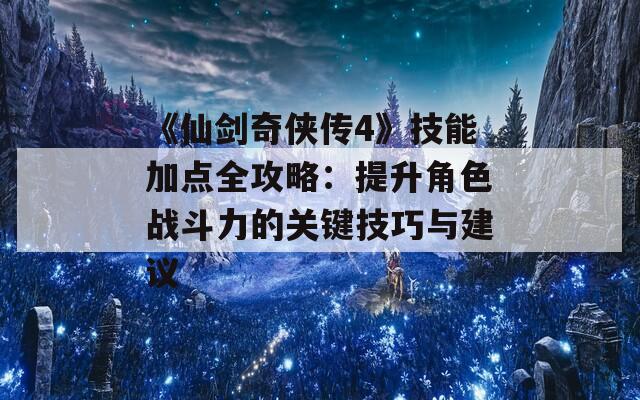 《仙剑奇侠传4》技能加点全攻略：提升角色战斗力的关键技巧与建议