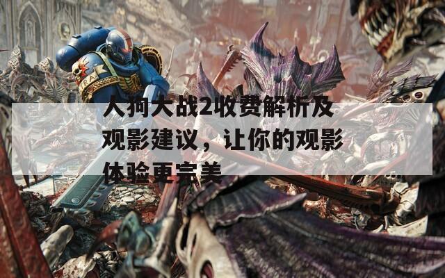人狗大战2收费解析及观影建议，让你的观影体验更完美