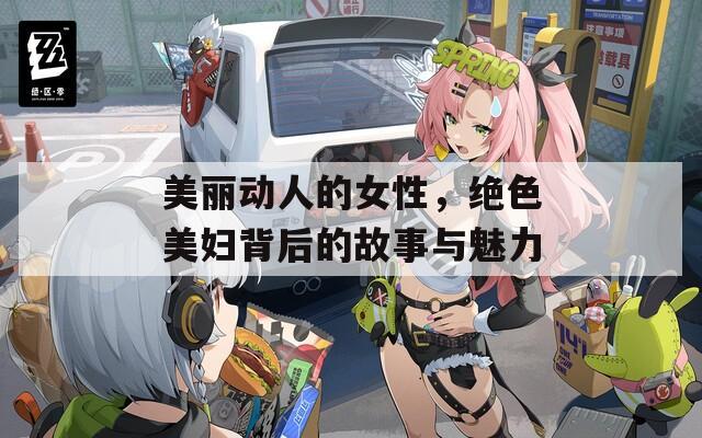 美丽动人的女性，绝色美妇背后的故事与魅力