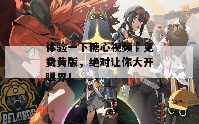 体验一下糖心视频汚免费黄版，绝对让你大开眼界！