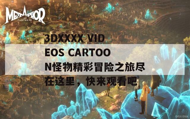 3DXXXX VIDEOS CARTOON怪物精彩冒险之旅尽在这里，快来观看吧