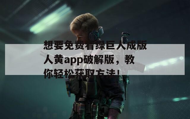 想要免费看绿巨人成版人黄app破解版，教你轻松获取方法！
