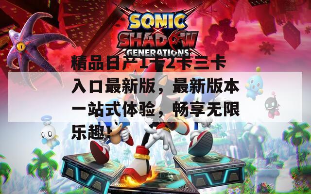 精品日产1卡2卡三卡入口最新版，最新版本一站式体验，畅享无限乐趣！