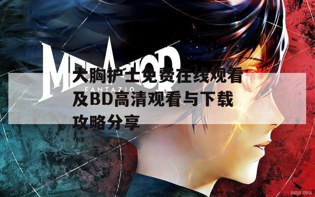 大胸护士免费在线观看及BD高清观看与下载攻略分享