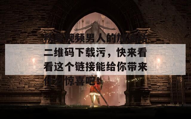 秋葵视频男人的加油站二维码下载污，快来看看这个链接能给你带来什么惊喜吧！